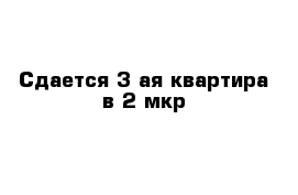 Сдается 3-ая квартира в 2 мкр